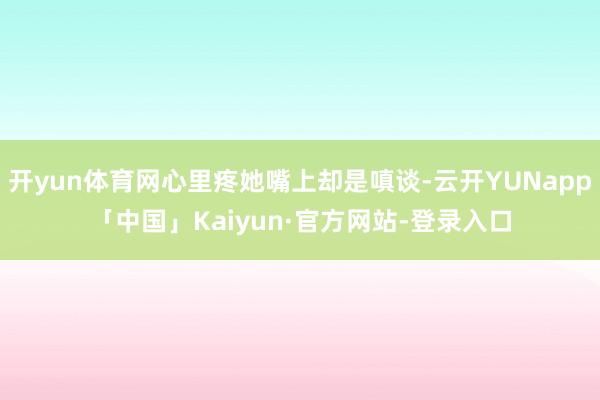 开yun体育网心里疼她嘴上却是嗔谈-云开YUNapp「中国」Kaiyun·官方网站-登录入口