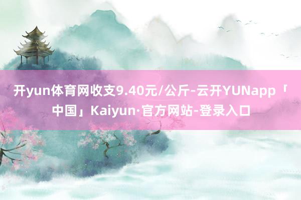 开yun体育网收支9.40元/公斤-云开YUNapp「中国」Kaiyun·官方网站-登录入口