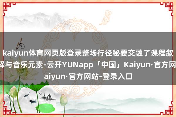 kaiyun体育网页版登录整场行径秘要交融了课程叙述、气象演绎与音乐元素-云开YUNapp「中国」Kaiyun·官方网站-登录入口