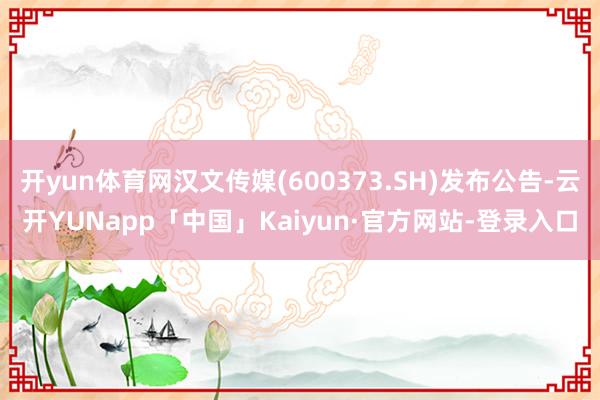 开yun体育网汉文传媒(600373.SH)发布公告-云开YUNapp「中国」Kaiyun·官方网站-登录入口