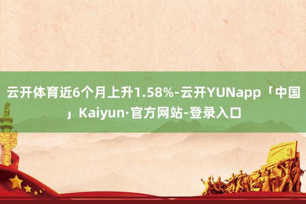 云开体育近6个月上升1.58%-云开YUNapp「中国」Kaiyun·官方网站-登录入口