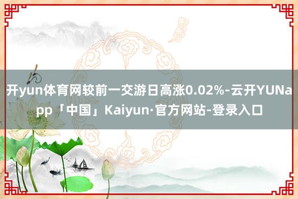 开yun体育网较前一交游日高涨0.02%-云开YUNapp「中国」Kaiyun·官方网站-登录入口