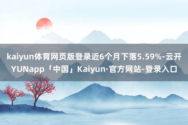 kaiyun体育网页版登录近6个月下落5.59%-云开YUNapp「中国」Kaiyun·官方网站-登录入口