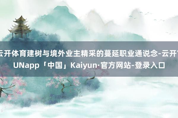 云开体育建树与境外业主精采的蔓延职业通说念-云开YUNapp「中国」Kaiyun·官方网站-登录入口