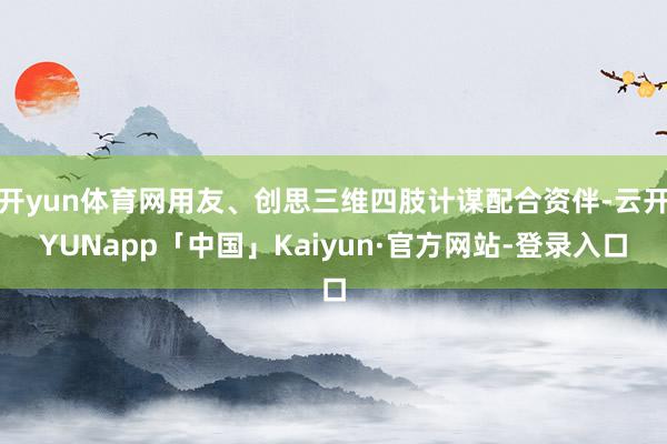 开yun体育网用友、创思三维四肢计谋配合资伴-云开YUNapp「中国」Kaiyun·官方网站-登录入口