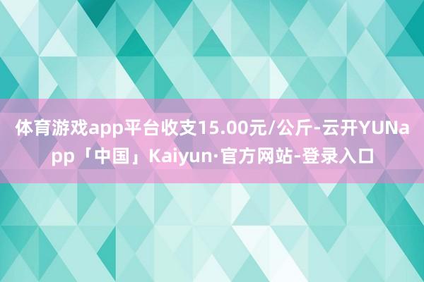 体育游戏app平台收支15.00元/公斤-云开YUNapp「中国」Kaiyun·官方网站-登录入口
