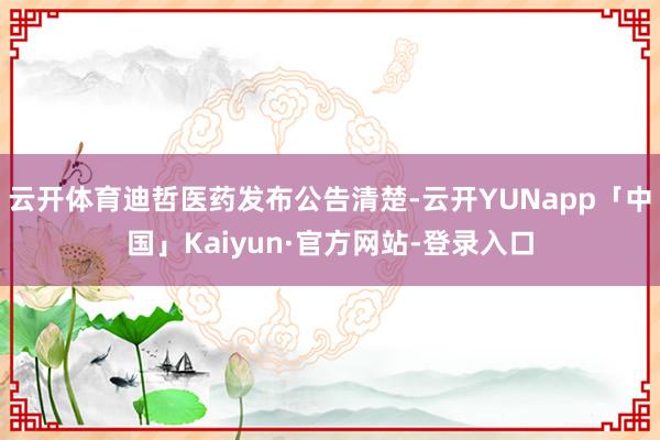 云开体育迪哲医药发布公告清楚-云开YUNapp「中国」Kaiyun·官方网站-登录入口