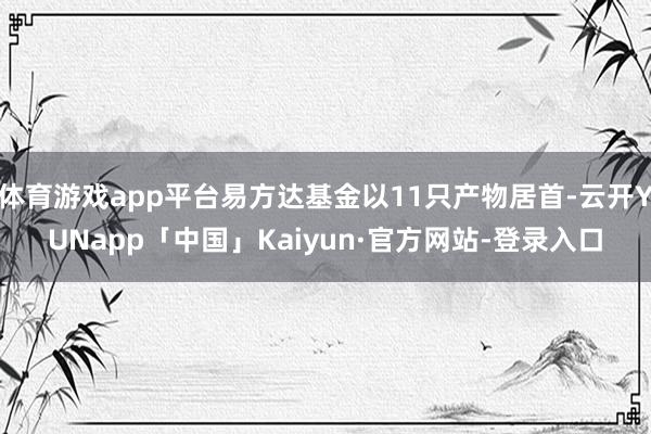 体育游戏app平台易方达基金以11只产物居首-云开YUNapp「中国」Kaiyun·官方网站-登录入口