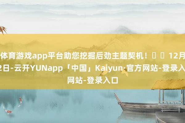 体育游戏app平台助您挖掘后劲主题契机！		12月12日-云开YUNapp「中国」Kaiyun·官方网站-登录入口