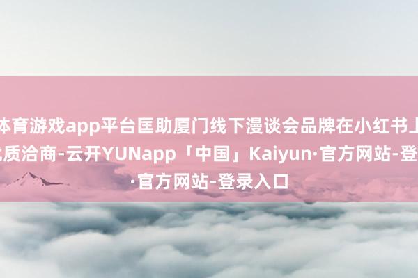 体育游戏app平台匡助厦门线下漫谈会品牌在小红书上终了优质洽商-云开YUNapp「中国」Kaiyun·官方网站-登录入口