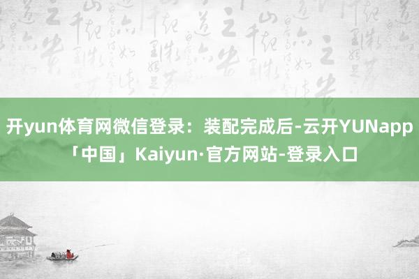 开yun体育网微信登录：装配完成后-云开YUNapp「中国」Kaiyun·官方网站-登录入口