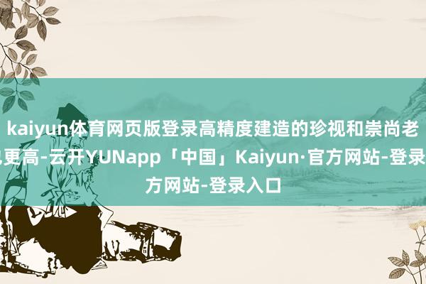 kaiyun体育网页版登录高精度建造的珍视和崇尚老本也更高-云开YUNapp「中国」Kaiyun·官方网站-登录入口