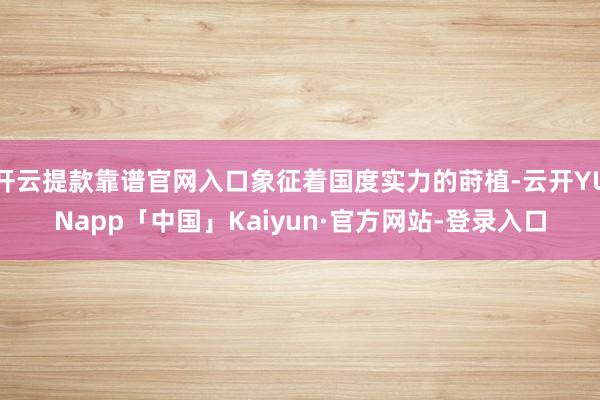 开云提款靠谱官网入口象征着国度实力的莳植-云开YUNapp「中国」Kaiyun·官方网站-登录入口