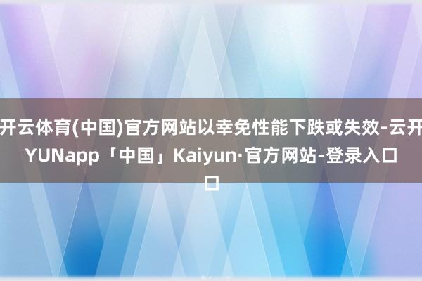 开云体育(中国)官方网站以幸免性能下跌或失效-云开YUNapp「中国」Kaiyun·官方网站-登录入口