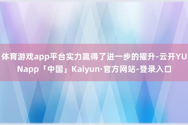 体育游戏app平台实力赢得了进一步的擢升-云开YUNapp「中国」Kaiyun·官方网站-登录入口