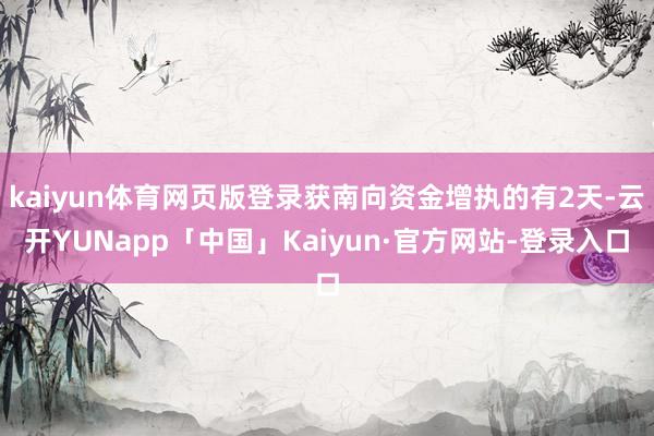 kaiyun体育网页版登录获南向资金增执的有2天-云开YUNapp「中国」Kaiyun·官方网站-登录入口