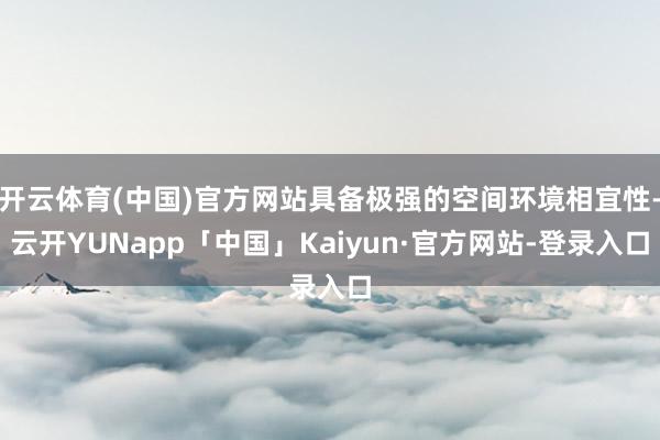 开云体育(中国)官方网站具备极强的空间环境相宜性-云开YUNapp「中国」Kaiyun·官方网站-登录入口
