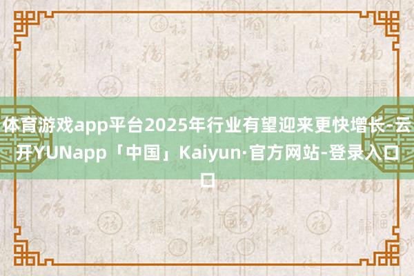 体育游戏app平台2025年行业有望迎来更快增长-云开YUNapp「中国」Kaiyun·官方网站-登录入口