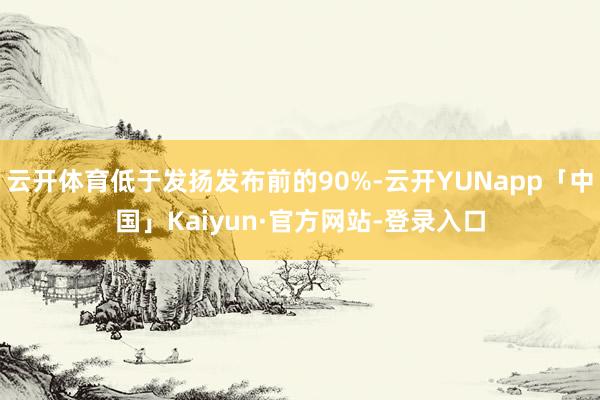 云开体育低于发扬发布前的90%-云开YUNapp「中国」Kaiyun·官方网站-登录入口