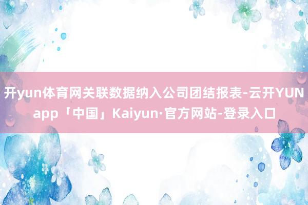 开yun体育网关联数据纳入公司团结报表-云开YUNapp「中国」Kaiyun·官方网站-登录入口
