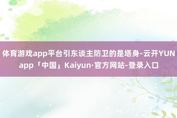 体育游戏app平台引东谈主防卫的是塔身-云开YUNapp「中国」Kaiyun·官方网站-登录入口