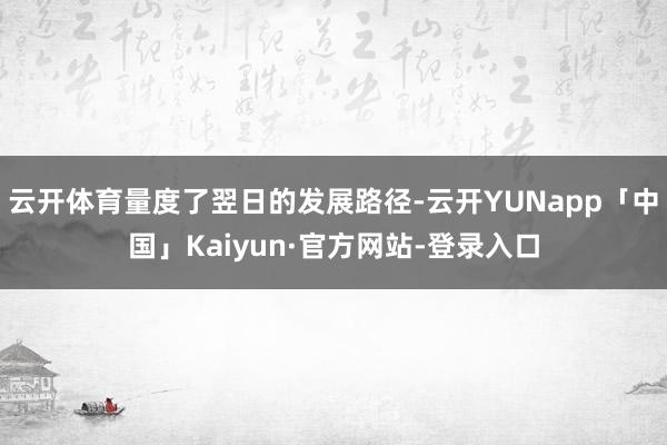 云开体育量度了翌日的发展路径-云开YUNapp「中国」Kaiyun·官方网站-登录入口