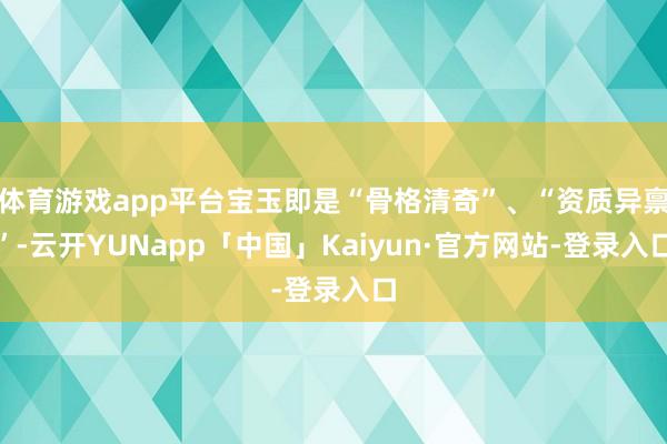 体育游戏app平台宝玉即是“骨格清奇”、“资质异禀”-云开YUNapp「中国」Kaiyun·官方网站-登录入口