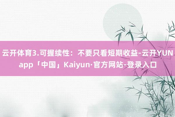 云开体育3.可握续性:不要只看短期收益-云开YUNapp「中国」Kaiyun·官方网站-登录入口