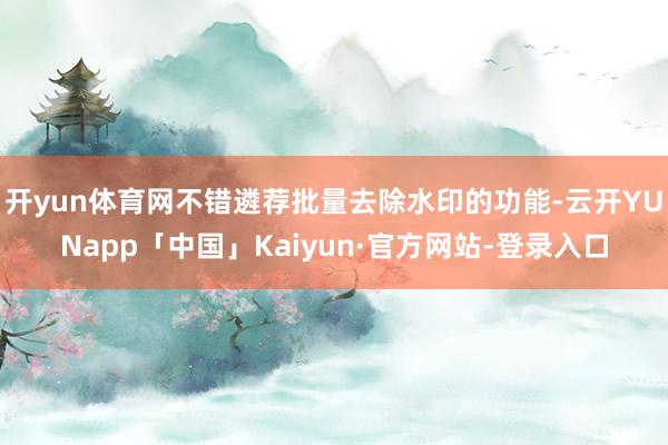 开yun体育网不错遴荐批量去除水印的功能-云开YUNapp「中国」Kaiyun·官方网站-登录入口