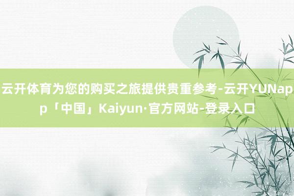 云开体育为您的购买之旅提供贵重参考-云开YUNapp「中国」Kaiyun·官方网站-登录入口