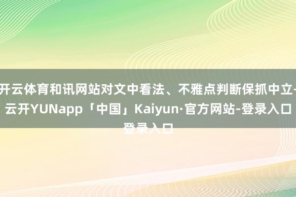 开云体育和讯网站对文中看法、不雅点判断保抓中立-云开YUNapp「中国」Kaiyun·官方网站-登录入口