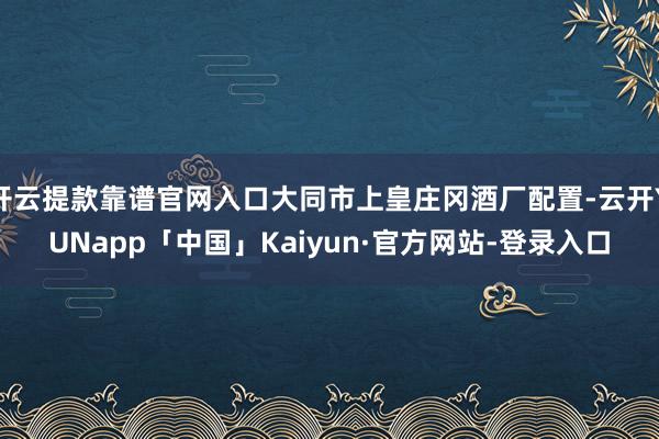 开云提款靠谱官网入口大同市上皇庄冈酒厂配置-云开YUNapp「中国」Kaiyun·官方网站-登录入口