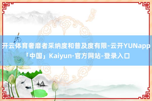 开云体育奢靡者采纳度和普及度有限-云开YUNapp「中国」Kaiyun·官方网站-登录入口