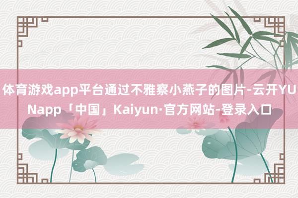体育游戏app平台通过不雅察小燕子的图片-云开YUNapp「中国」Kaiyun·官方网站-登录入口