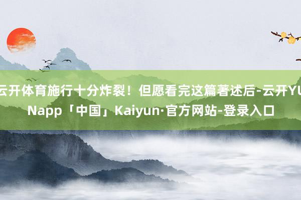 云开体育施行十分炸裂!但愿看完这篇著述后-云开YUNapp「中国」Kaiyun·官方网站-登录入口