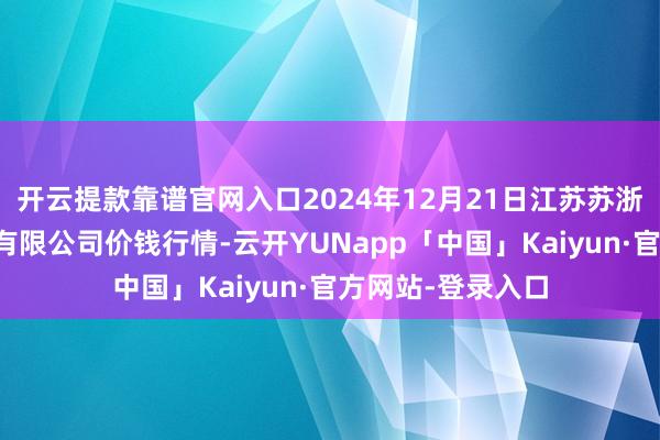 开云提款靠谱官网入口2024年12月21日江苏苏浙皖边界商场发展有限公司价钱行情-云开YUNapp「中国」Kaiyun·官方网站-登录入口