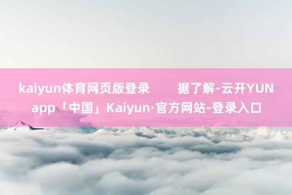 kaiyun体育网页版登录 据了解-云开YUNapp「中国」Kaiyun·官方网站-登录入口