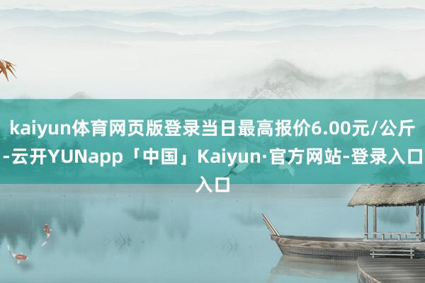 kaiyun体育网页版登录当日最高报价6.00元/公斤-云开YUNapp「中国」Kaiyun·官方网站-登录入口