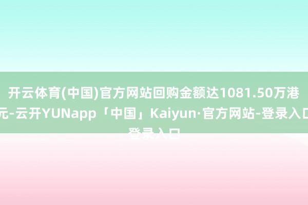 开云体育(中国)官方网站回购金额达1081.50万港元-云开YUNapp「中国」Kaiyun·官方网站-登录入口