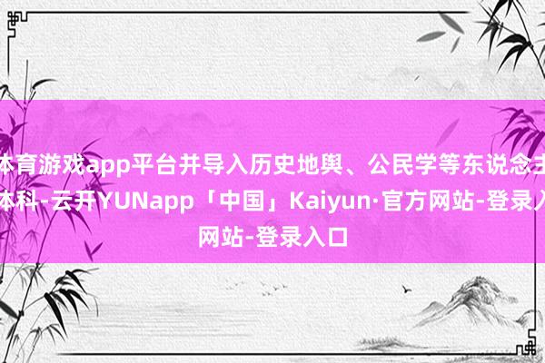 体育游戏app平台并导入历史地舆、公民学等东说念主文体科-云开YUNapp「中国」Kaiyun·官方网站-登录入口