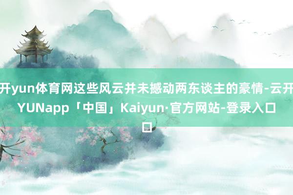 开yun体育网这些风云并未撼动两东谈主的豪情-云开YUNapp「中国」Kaiyun·官方网站-登录入口