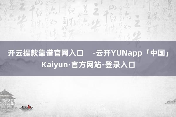 开云提款靠谱官网入口 -云开YUNapp「中国」Kaiyun·官方网站-登录入口