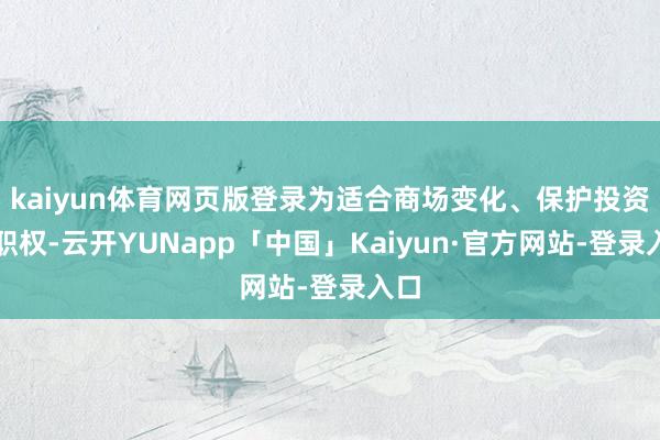 kaiyun体育网页版登录为适合商场变化、保护投资者职权-云开YUNapp「中国」Kaiyun·官方网站-登录入口