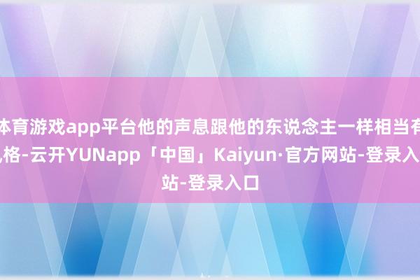 体育游戏app平台他的声息跟他的东说念主一样相当有风格-云开YUNapp「中国」Kaiyun·官方网站-登录入口