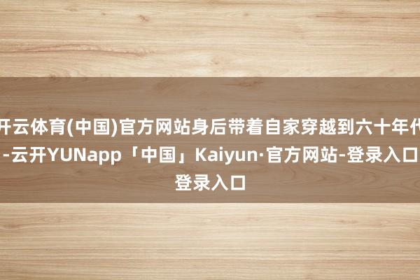 开云体育(中国)官方网站身后带着自家穿越到六十年代-云开YUNapp「中国」Kaiyun·官方网站-登录入口