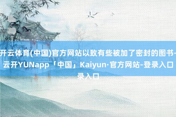 开云体育(中国)官方网站以致有些被加了密封的图书-云开YUNapp「中国」Kaiyun·官方网站-登录入口