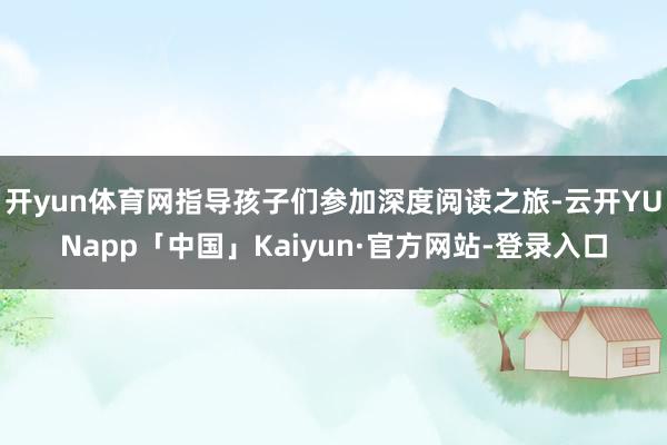 开yun体育网指导孩子们参加深度阅读之旅-云开YUNapp「中国」Kaiyun·官方网站-登录入口