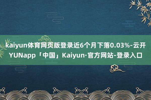 kaiyun体育网页版登录近6个月下落0.03%-云开YUNapp「中国」Kaiyun·官方网站-登录入口