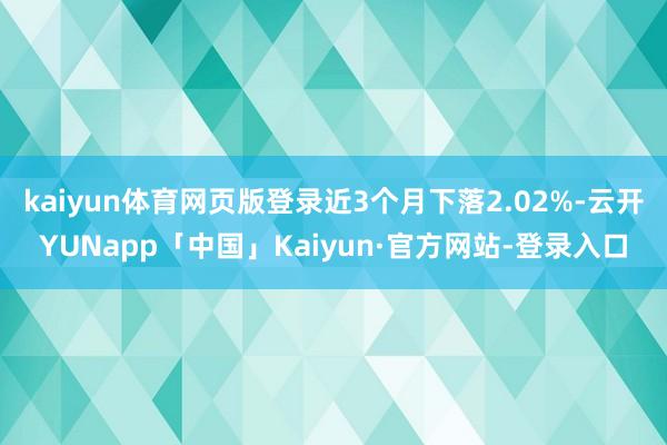 kaiyun体育网页版登录近3个月下落2.02%-云开YUNapp「中国」Kaiyun·官方网站-登录入口