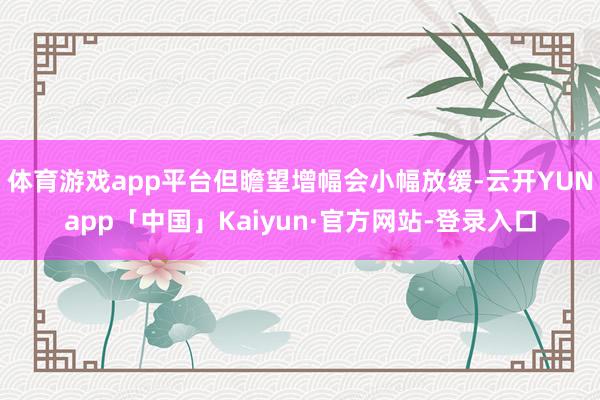 体育游戏app平台但瞻望增幅会小幅放缓-云开YUNapp「中国」Kaiyun·官方网站-登录入口